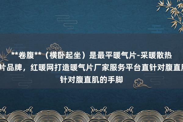 **卷腹**（横卧起坐）是最平暖气片-采暖散热器-暖气片品牌，红暖网打造暖气片厂家服务平台直针对腹直肌的手脚
